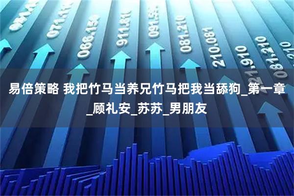 易倍策略 我把竹马当养兄竹马把我当舔狗_第一章_顾礼安_苏苏_男朋友