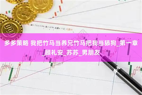 多多策略 我把竹马当养兄竹马把我当舔狗_第一章_顾礼安_苏苏_男朋友