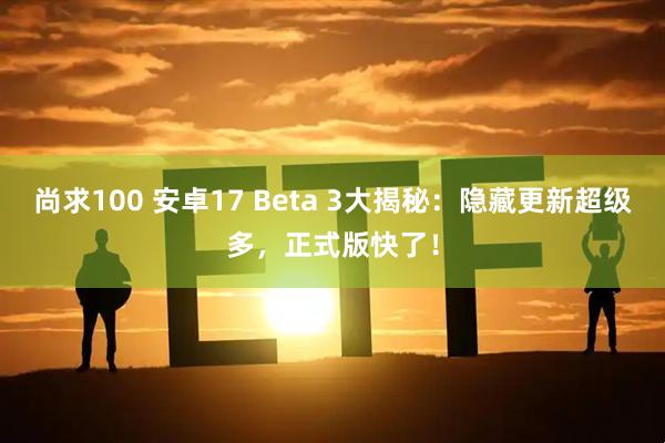 尚求100 安卓17 Beta 3大揭秘：隐藏更新超级多，正式版快了！