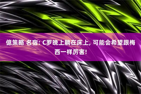 億策略 名宿: C罗晚上躺在床上, 可能会希望跟梅西一样厉害!