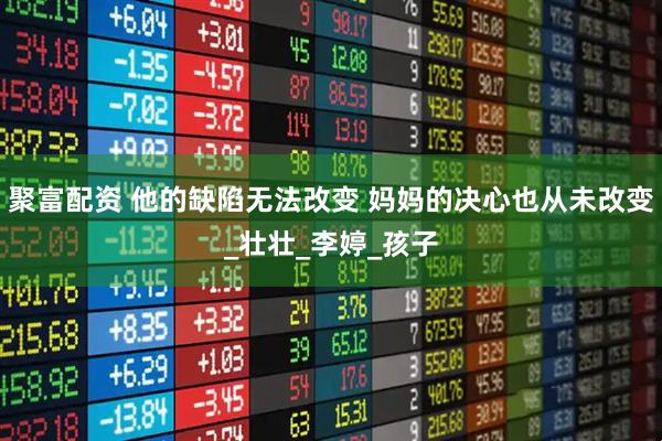 聚富配资 他的缺陷无法改变 妈妈的决心也从未改变_壮壮_李婷_孩子