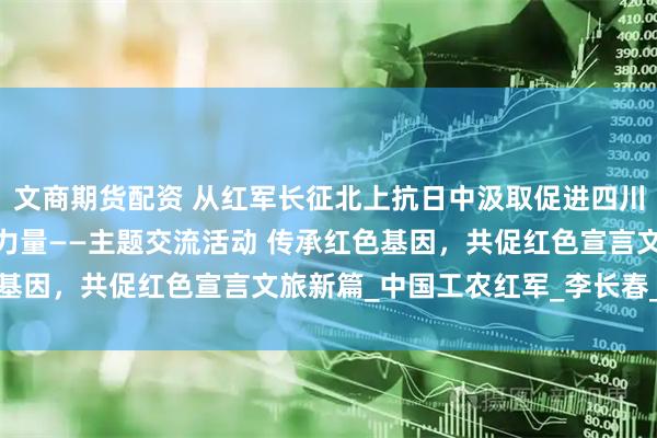 文商期货配资 从红军长征北上抗日中汲取促进四川红色旅游发展的智慧和力量——主题交流活动 传承红色基因，共促红色宣言文旅新篇_中国工农红军_李长春_革命
