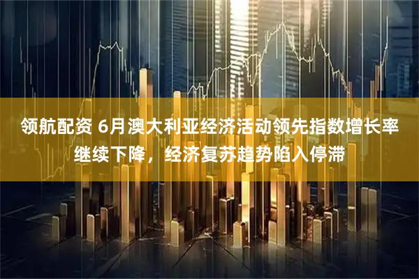 领航配资 6月澳大利亚经济活动领先指数增长率继续下降，经济复苏趋势陷入停滞