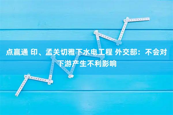点赢通 印、孟关切雅下水电工程 外交部：不会对下游产生不利影响