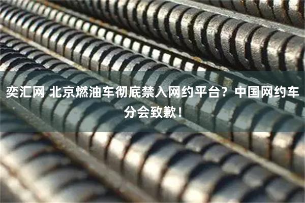 奕汇网 北京燃油车彻底禁入网约平台？中国网约车分会致歉！