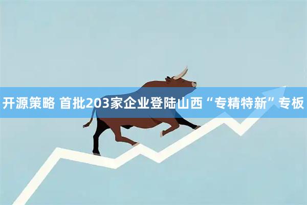 开源策略 首批203家企业登陆山西“专精特新”专板
