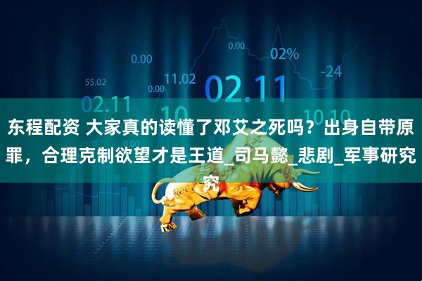 东程配资 大家真的读懂了邓艾之死吗？出身自带原罪，合理克制欲望才是王道_司马懿_悲剧_军事研究