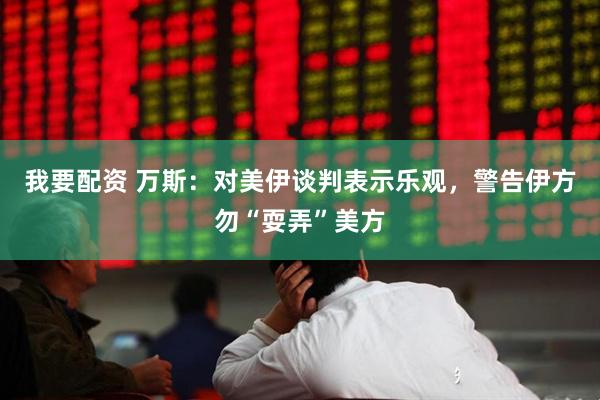 我要配资 万斯：对美伊谈判表示乐观，警告伊方勿“耍弄”美方