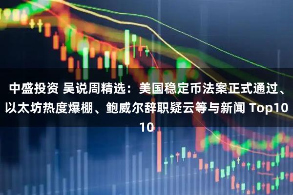 中盛投资 吴说周精选：美国稳定币法案正式通过、以太坊热度爆棚、鲍威尔辞职疑云等与新闻 Top10